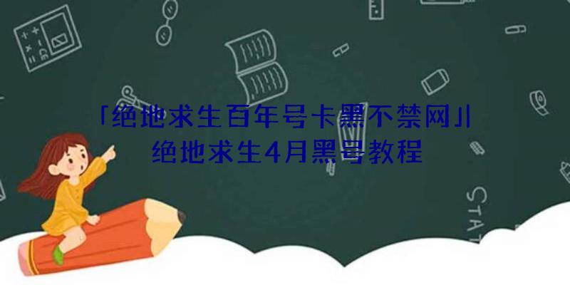 「绝地求生百年号卡黑不禁网」|绝地求生4月黑号教程